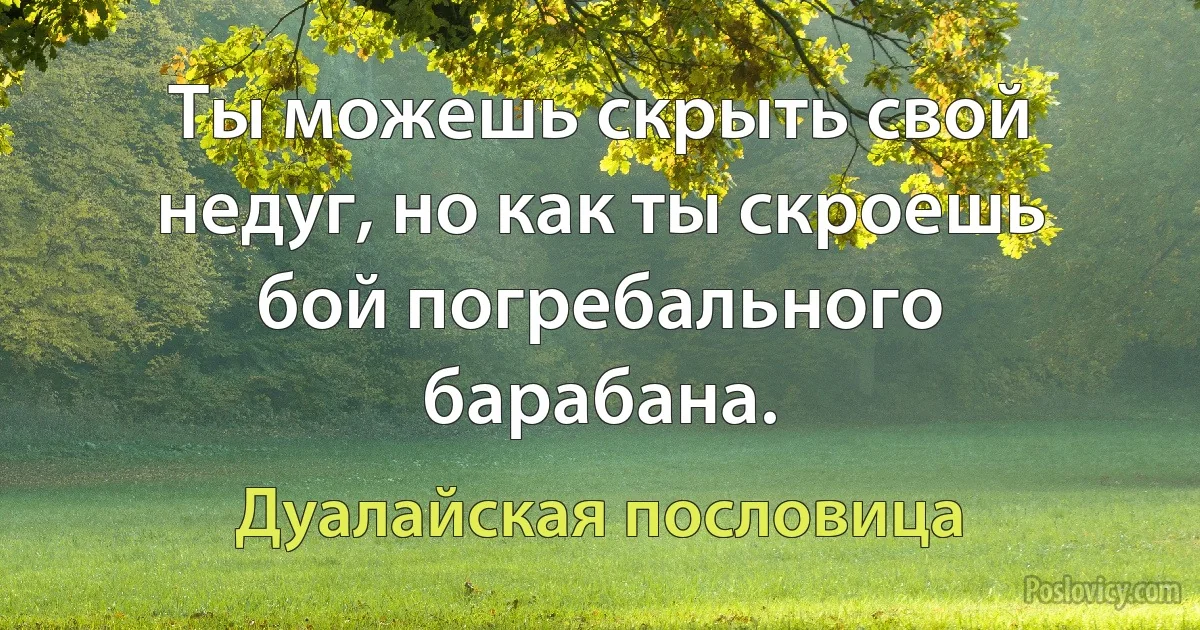 Ты можешь скрыть свой недуг, но как ты скроешь бой погребального барабана. (Дуалайская пословица)