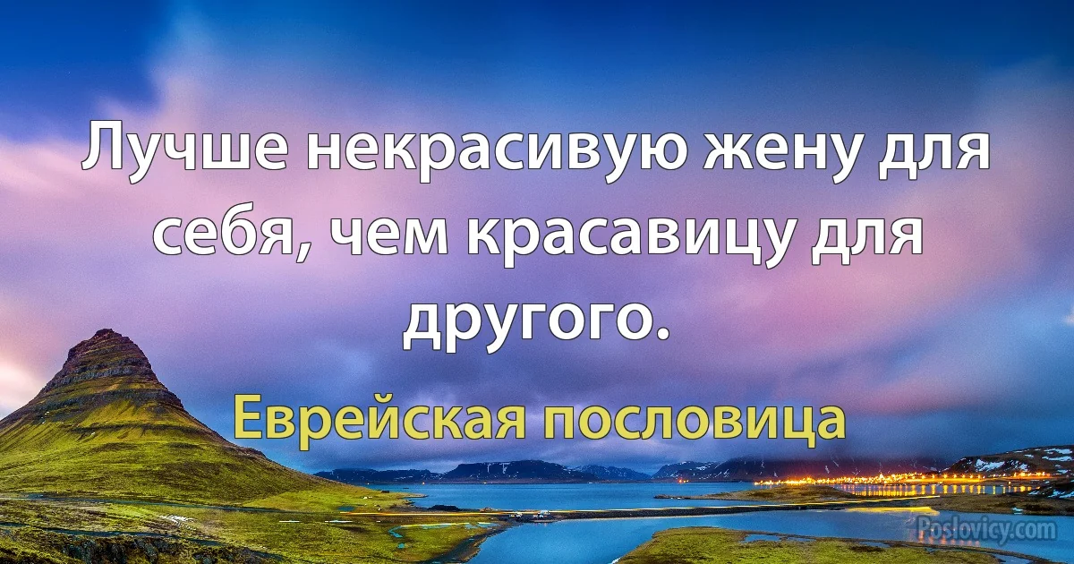 Лучше некрасивую жену для себя, чем красавицу для другого. (Еврейская пословица)