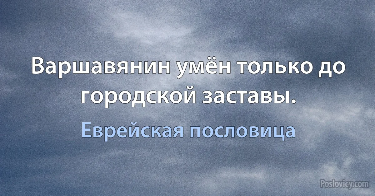 Варшавянин умён только до городской заставы. (Еврейская пословица)