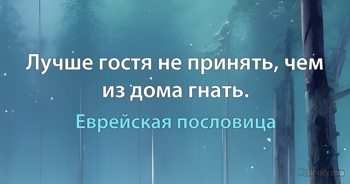 Лучше гостя не принять, чем из дома гнать. (Еврейская пословица)