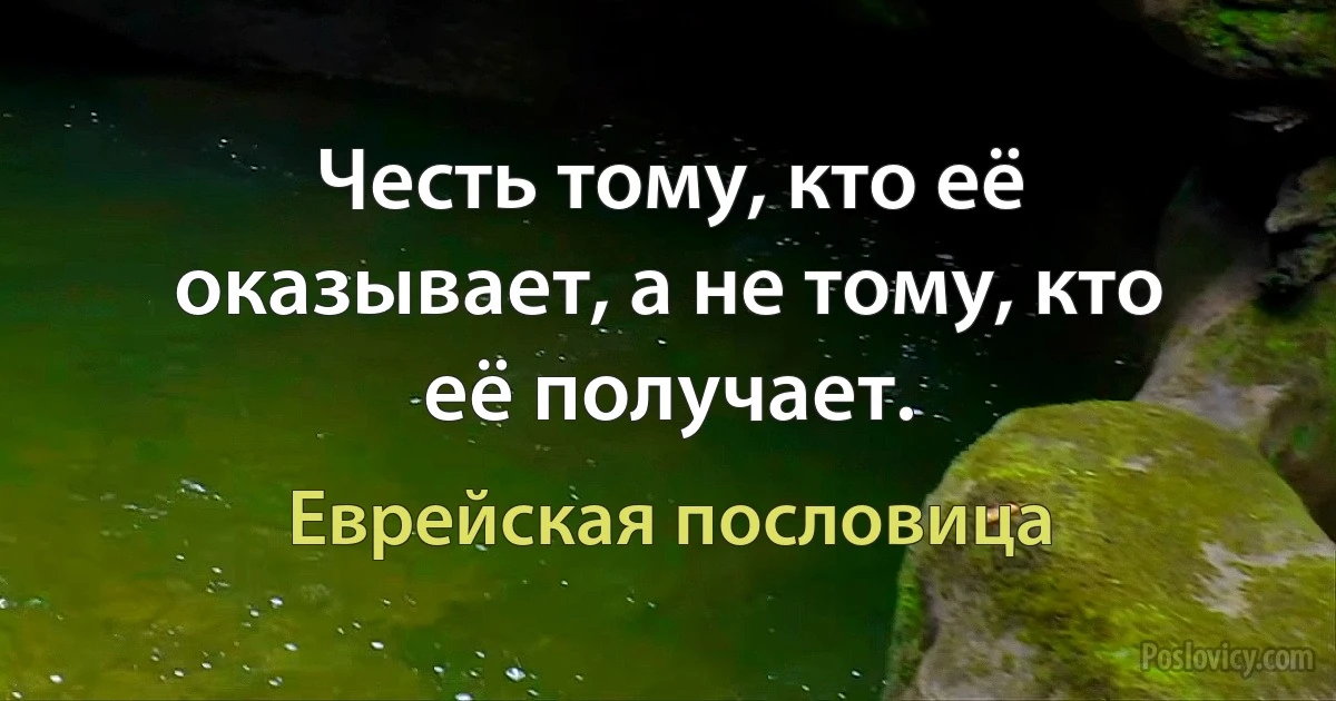 Честь тому, кто её оказывает, а не тому, кто её получает. (Еврейская пословица)