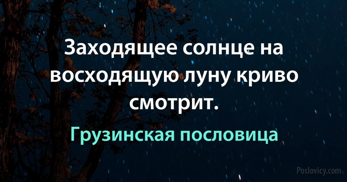 Заходящее солнце на восходящую луну криво смотрит. (Грузинская пословица)