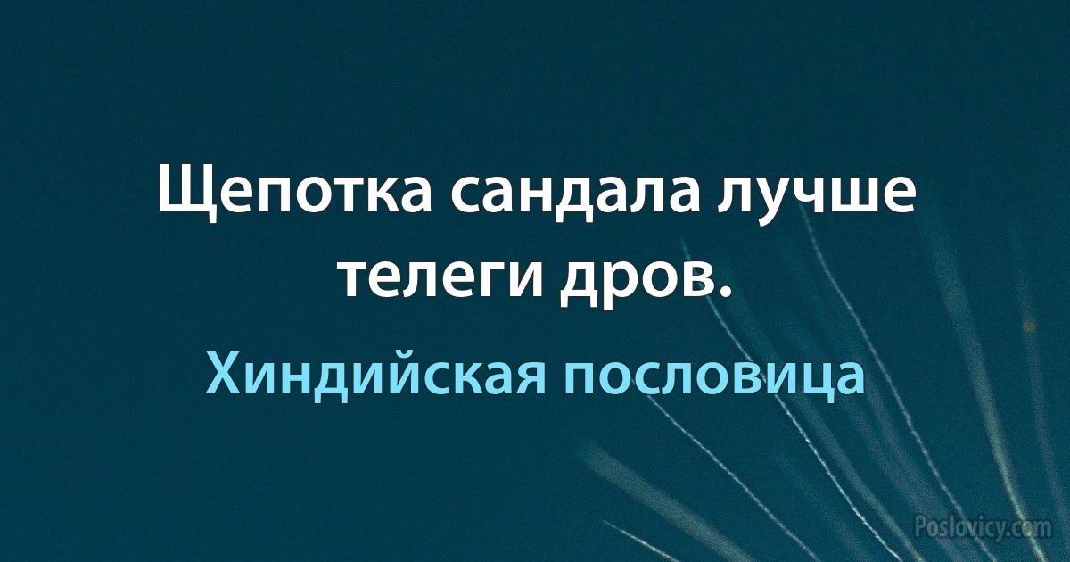 Щепотка сандала лучше телеги дров. (Хиндийская пословица)