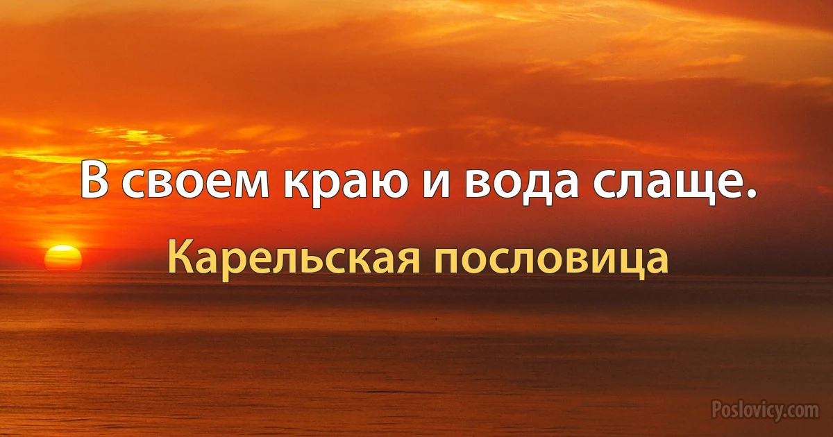 В своем краю и вода слаще. (Карельская пословица)