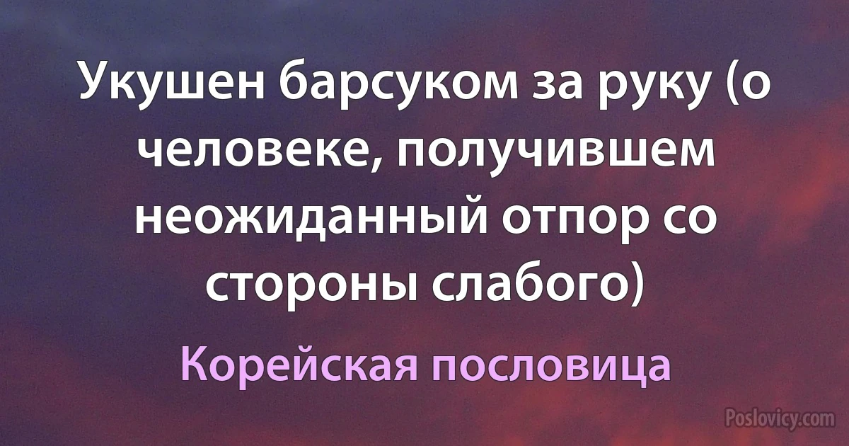 Укушен барсуком за руку (о человеке, получившем неожиданный отпор со стороны слабого) (Корейская пословица)