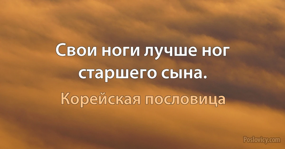 Свои ноги лучше ног старшего сына. (Корейская пословица)