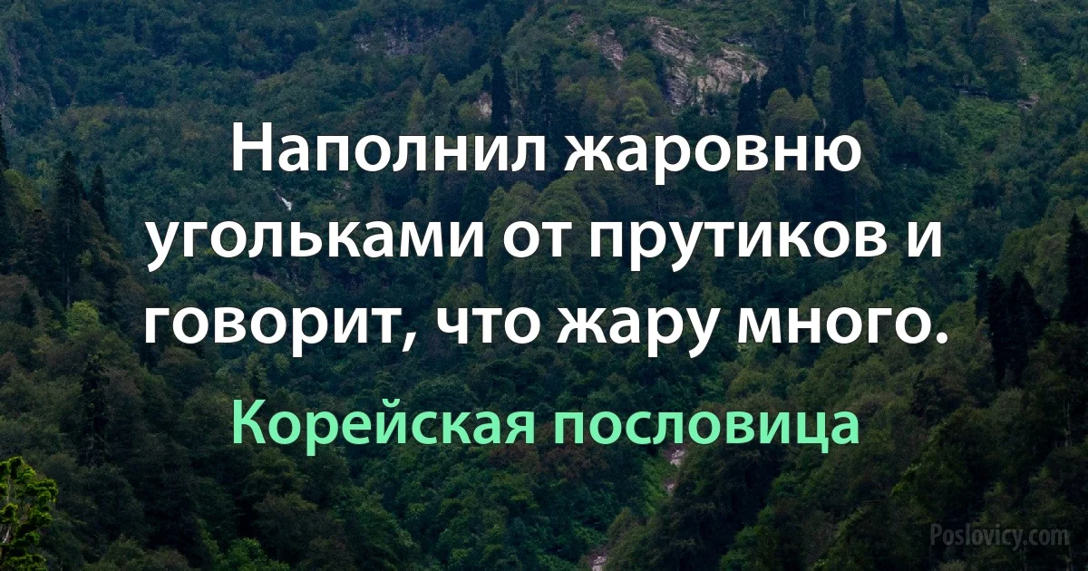 Наполнил жаровню угольками от прутиков и говорит, что жару много. (Корейская пословица)