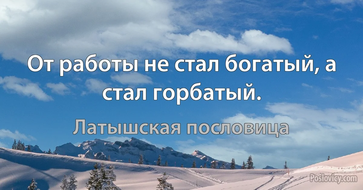 От работы не стал богатый, а стал горбатый. (Латышская пословица)