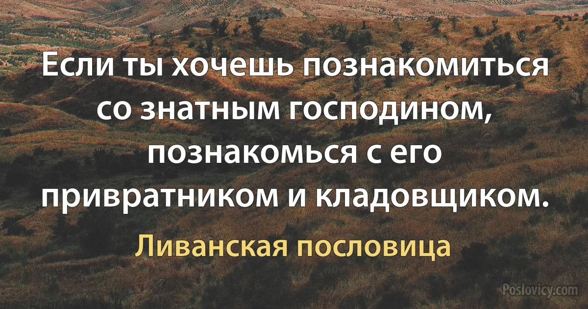 Если ты хочешь познакомиться со знатным господином, познакомься с его привратником и кладовщиком. (Ливанская пословица)