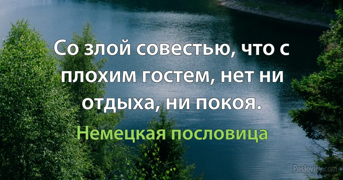 Со злой совестью, что с плохим гостем, нет ни отдыха, ни покоя. (Немецкая пословица)