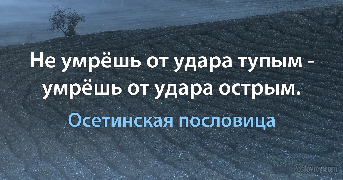 Не умрёшь от удара тупым - умрёшь от удара острым. (Осетинская пословица)