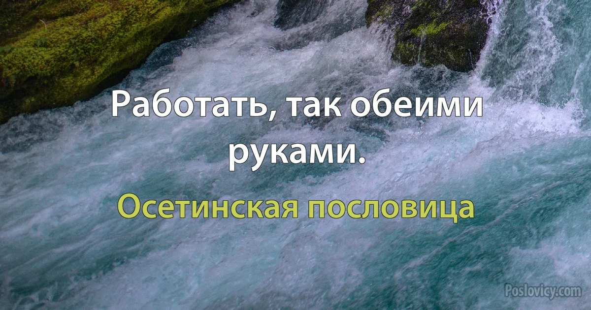 Работать, так обеими руками. (Осетинская пословица)