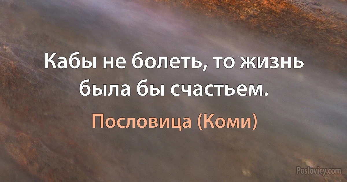 Кабы не болеть, то жизнь была бы счастьем. (Пословица (Коми))