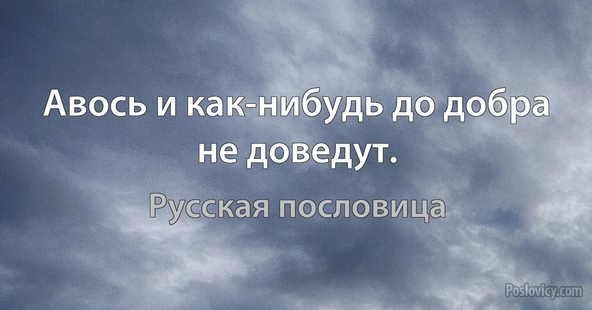 Авось и как-нибудь до добра не доведут. (Русская пословица)