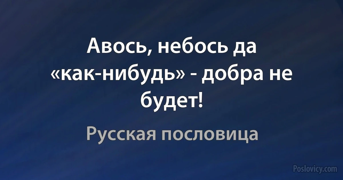 Авось, небось да «как-нибудь» - добра не будет! (Русская пословица)