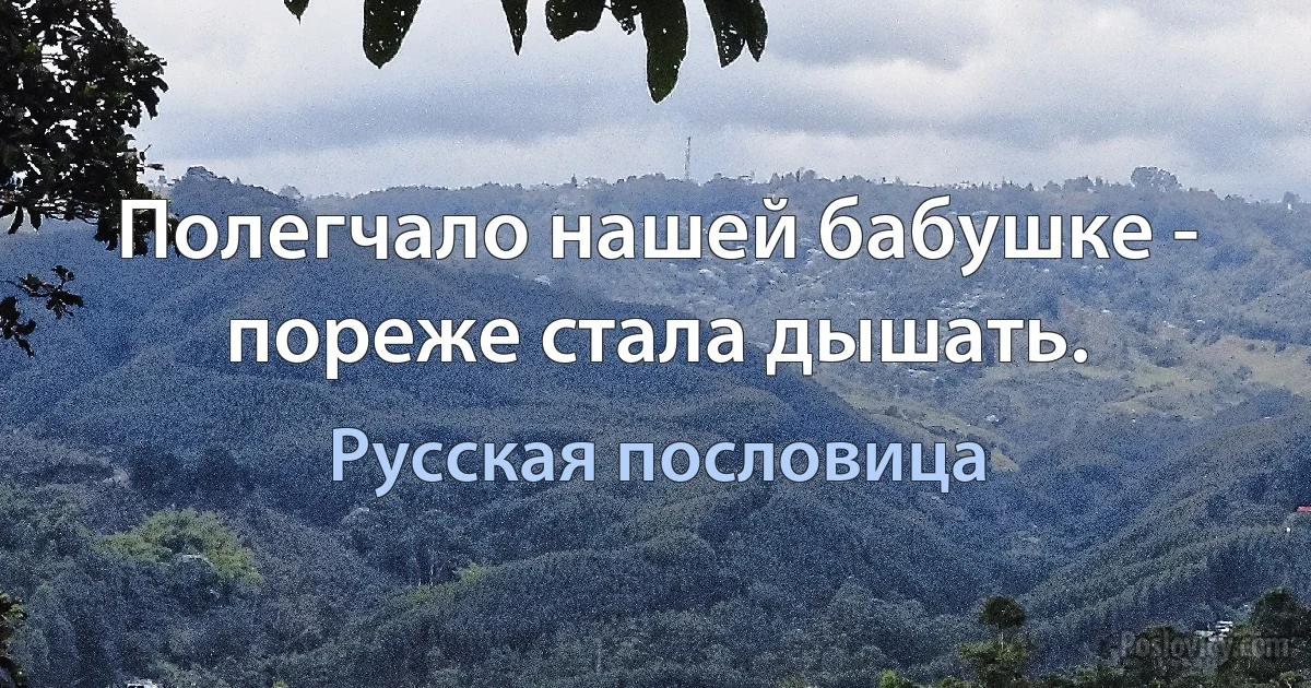 Полегчало нашей бабушке - пореже стала дышать. (Русская пословица)