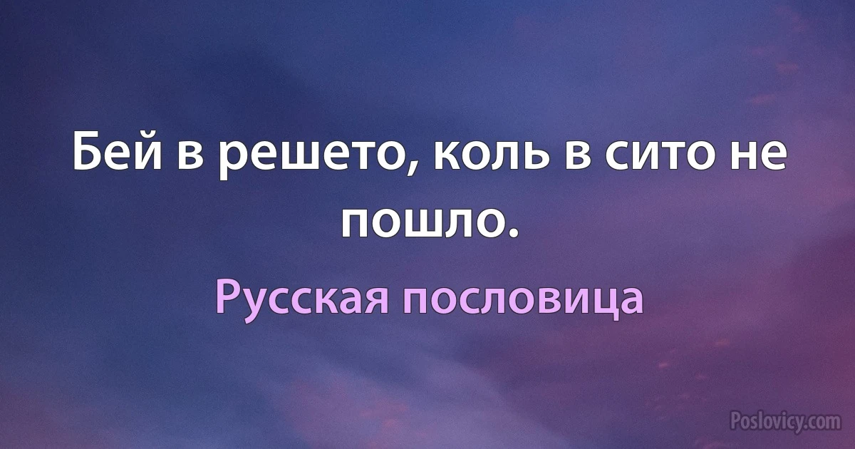 Бей в решето, коль в сито не пошло. (Русская пословица)