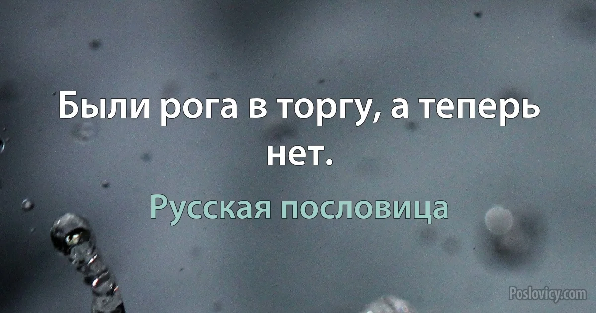 Были рога в торгу, а теперь нет. (Русская пословица)