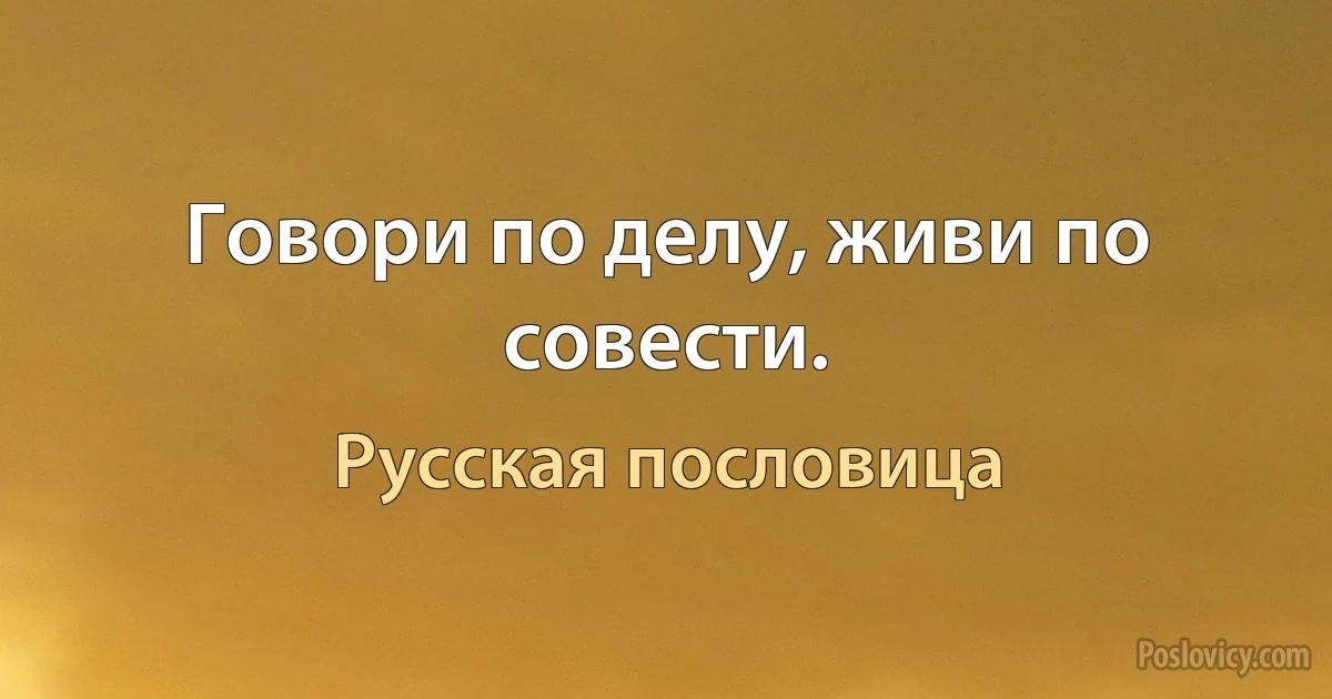 Говори по делу, живи по совести. (Русская пословица)