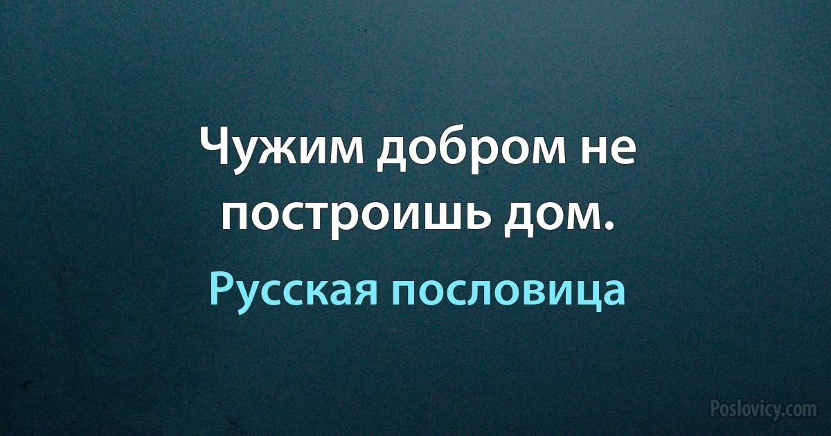 Чужим добром не построишь дом. (Русская пословица)