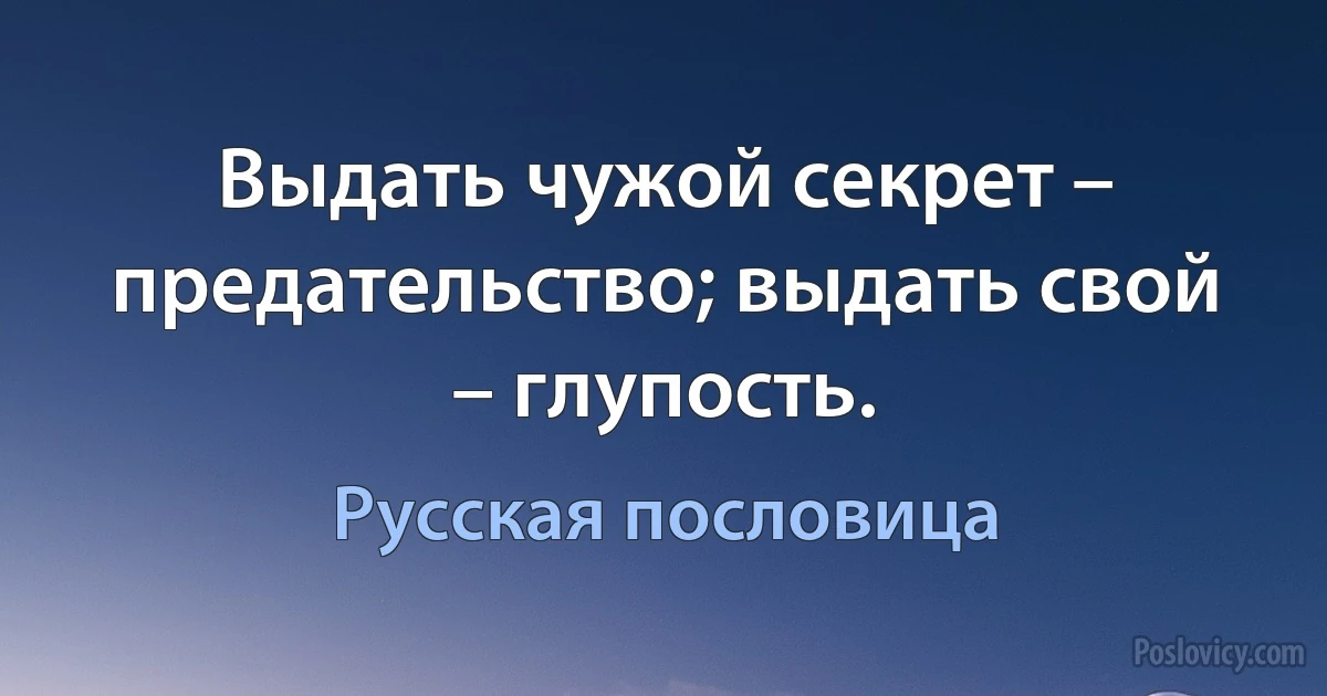 Выдать чужой секрет – предательство; выдать свой – глупость. (Русская пословица)