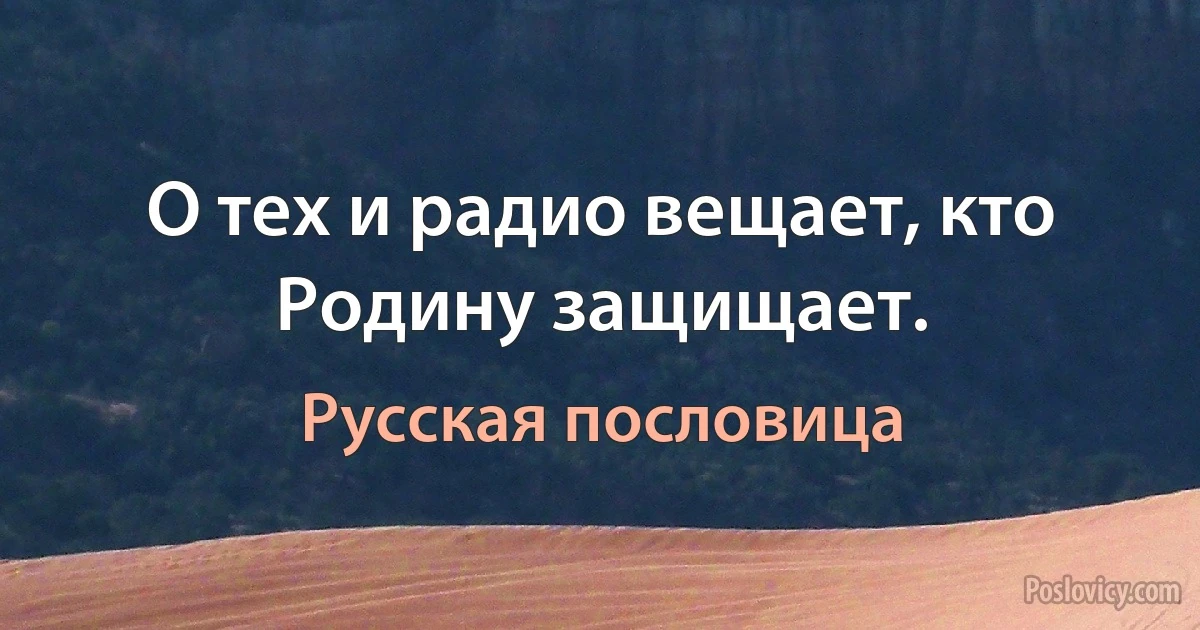 О тех и радио вещает, кто Родину защищает. (Русская пословица)