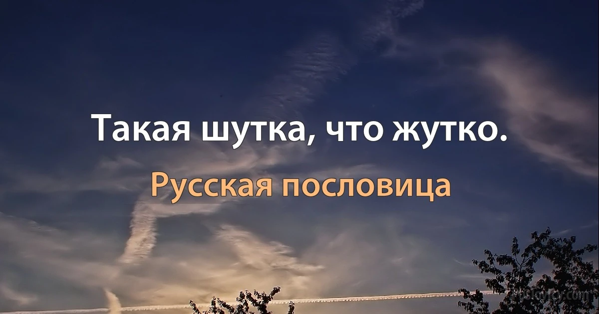 Такая шутка, что жутко. (Русская пословица)