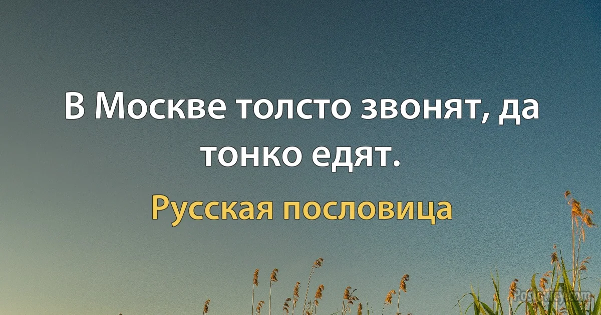 В Москве толсто звонят, да тонко едят. (Русская пословица)