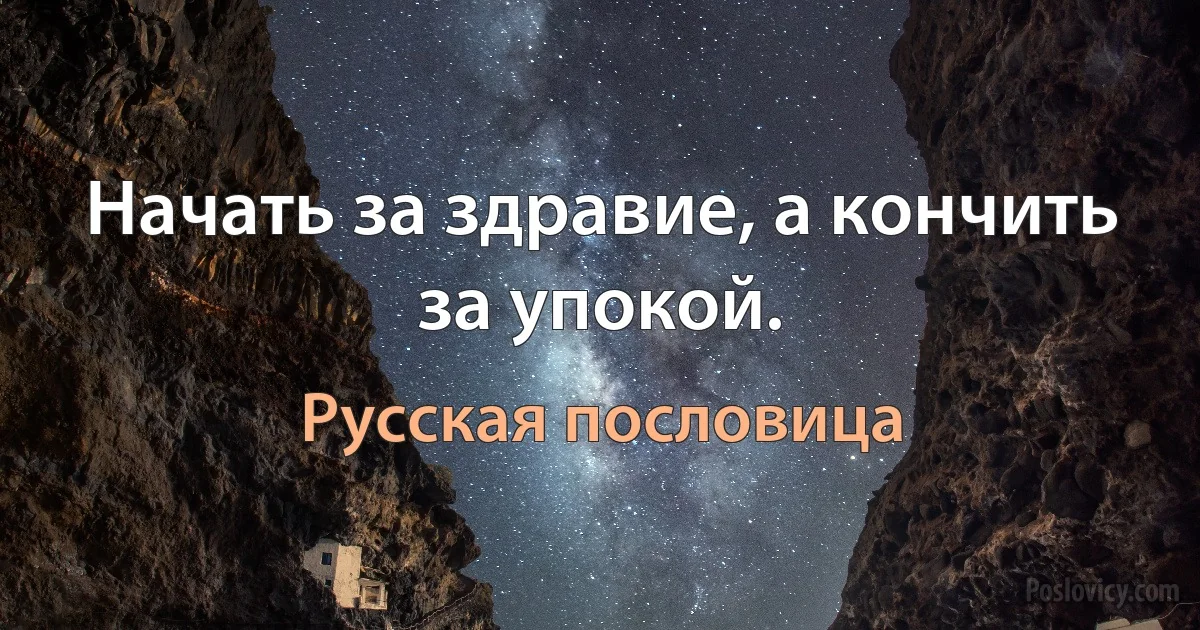 Начать за здравие, а кончить за упокой. (Русская пословица)