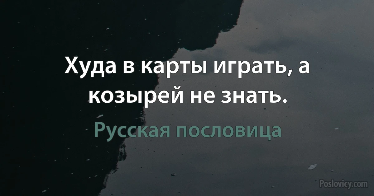 Худа в карты играть, а козырей не знать. (Русская пословица)