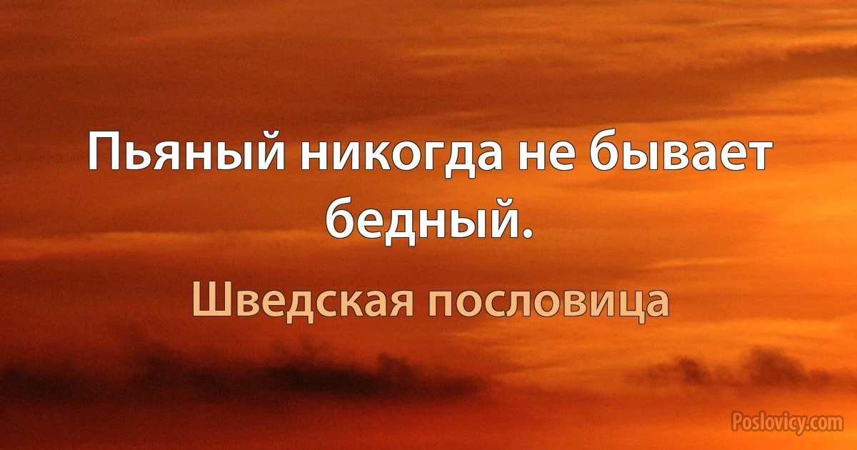 Пьяный никогда не бывает бедный. (Шведская пословица)