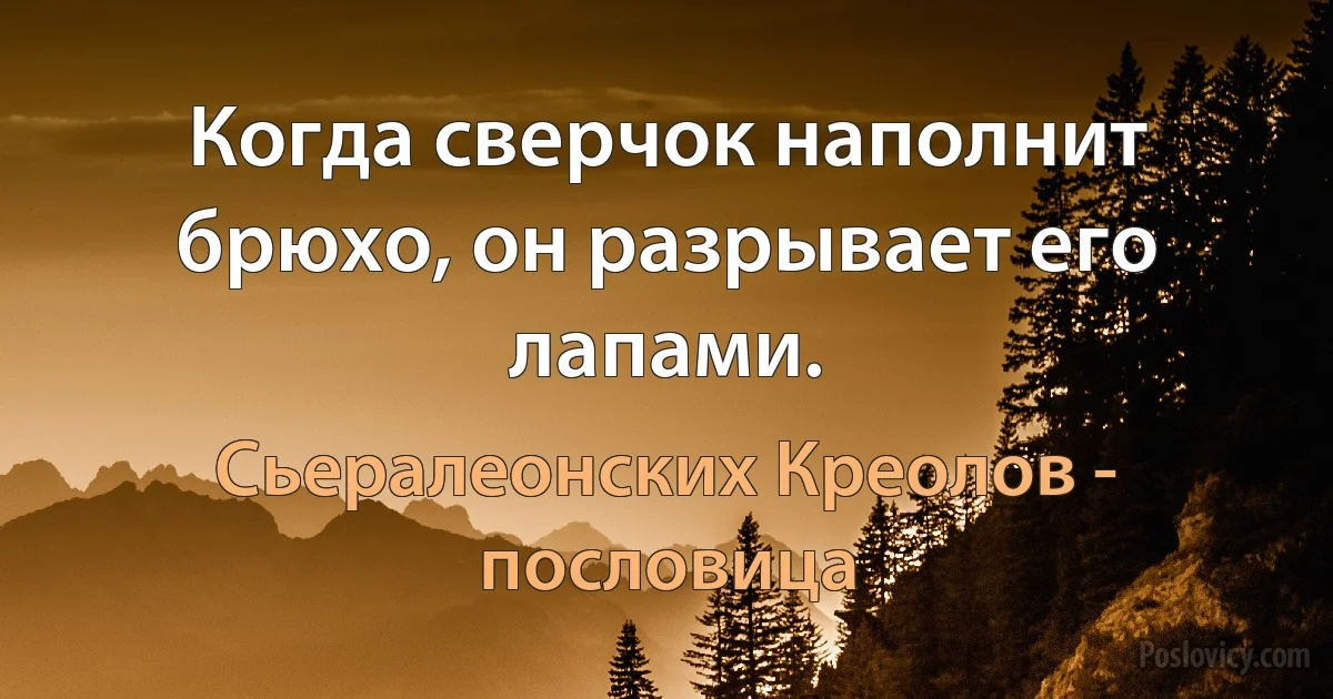 Когда сверчок наполнит брюхо, он разрывает его лапами. (Сьералеонских Креолов - пословица)