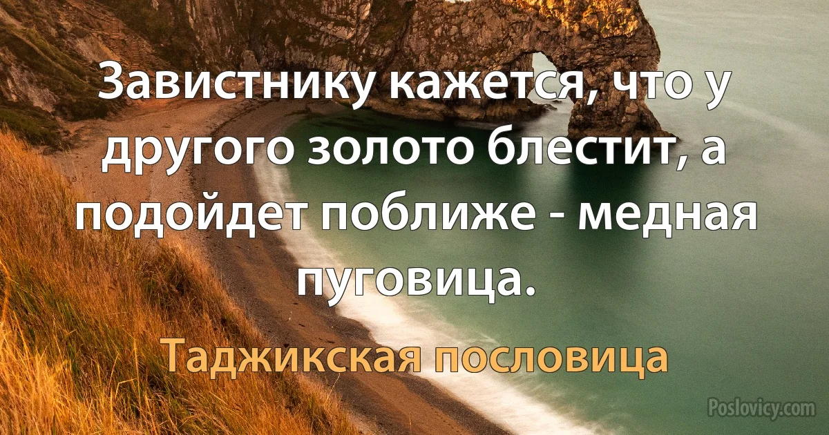 Завистнику кажется, что у другого золото блестит, а подойдет поближе - медная пуговица. (Таджикская пословица)