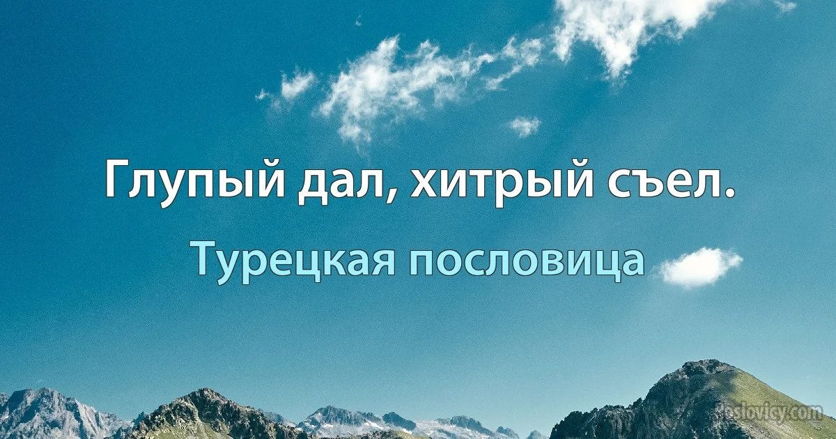 Глупый дал, хитрый съел. (Турецкая пословица)