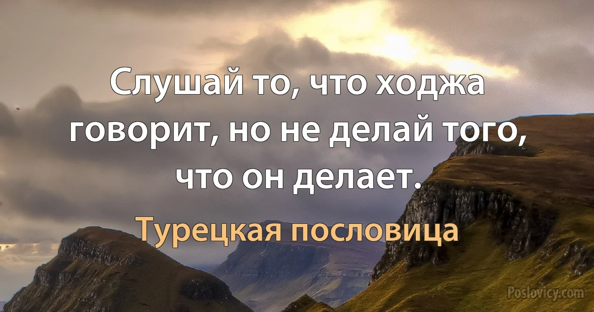 Слушай то, что ходжа говорит, но не делай того, что он делает. (Турецкая пословица)