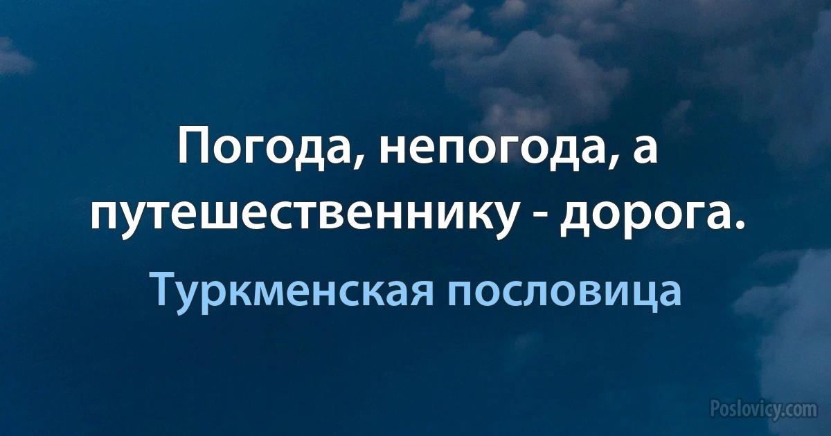 Погода, непогода, а путешественнику - дорога. (Туркменская пословица)