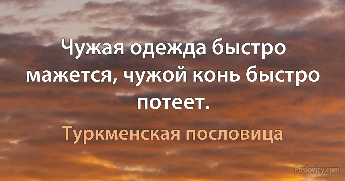 Чужая одежда быстро мажется, чужой конь быстро потеет. (Туркменская пословица)