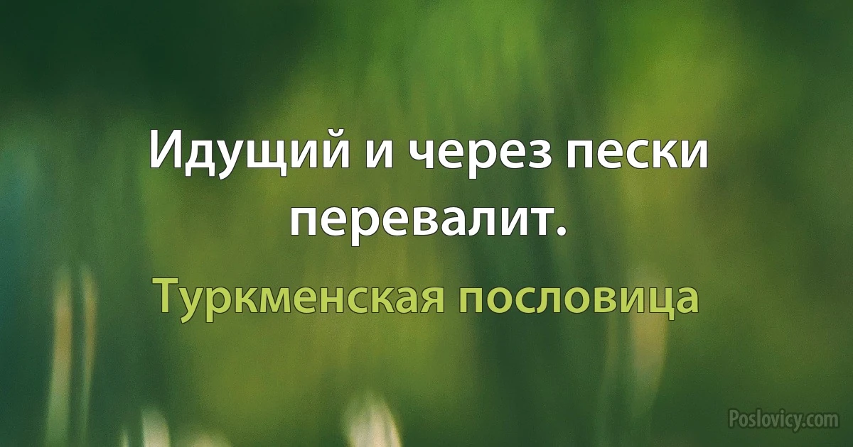 Идущий и через пески перевалит. (Туркменская пословица)