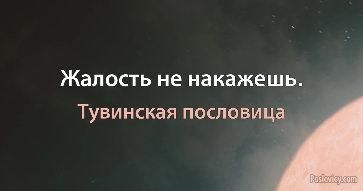 Жалость не накажешь. (Тувинская пословица)