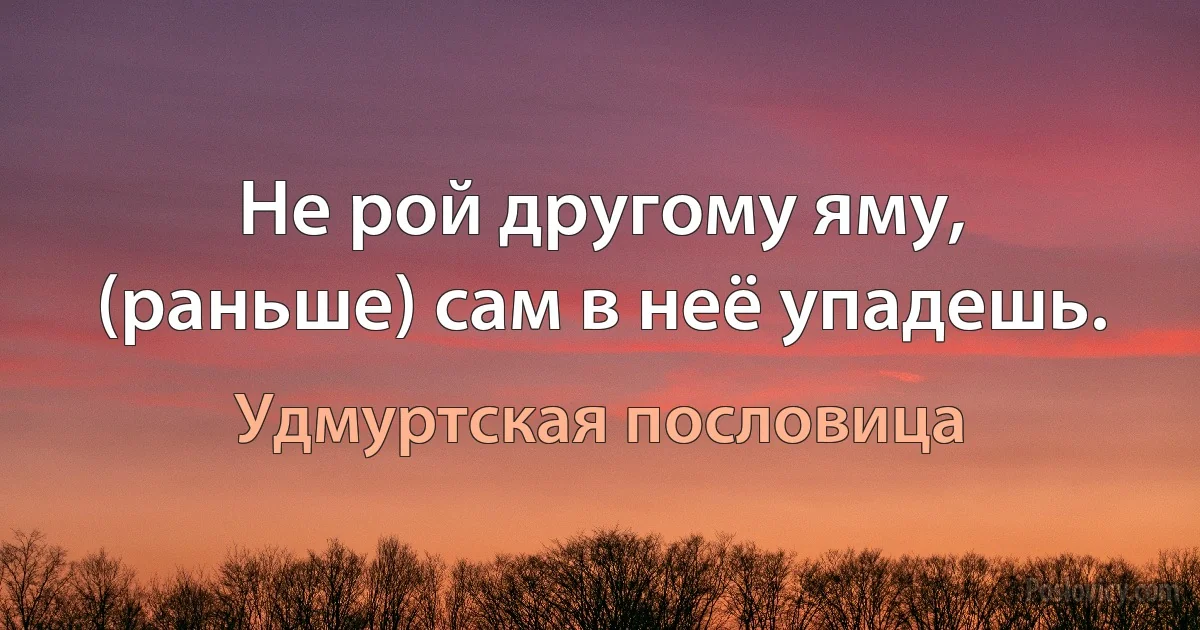 Не рой другому яму, (раньше) сам в неё упадешь. (Удмуртская пословица)