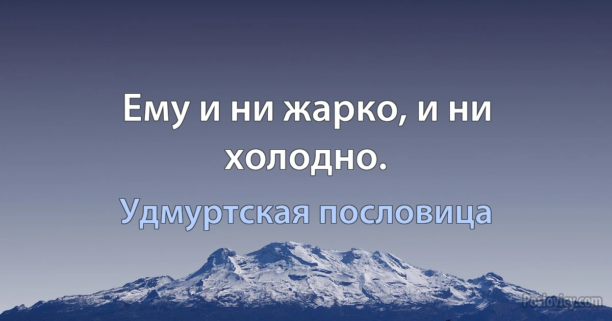 Ему и ни жарко, и ни холодно. (Удмуртская пословица)