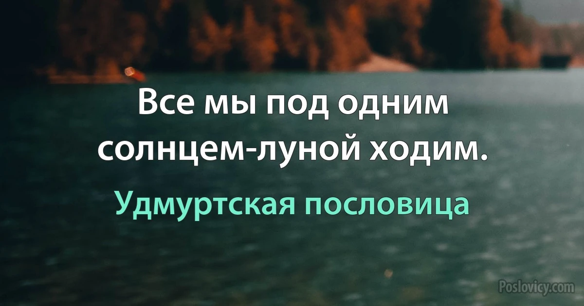 Все мы под одним солнцем-луной ходим. (Удмуртская пословица)