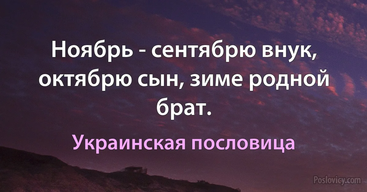 Ноябрь - сентябрю внук, октябрю сын, зиме родной брат. (Украинская пословица)