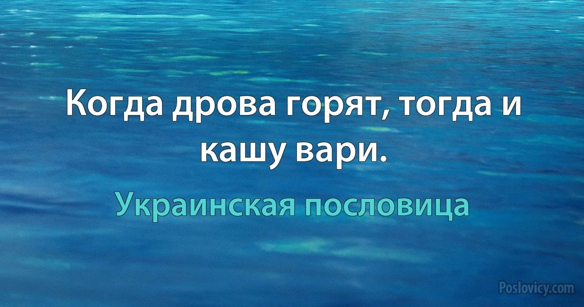 Когда дрова горят, тогда и кашу вари. (Украинская пословица)