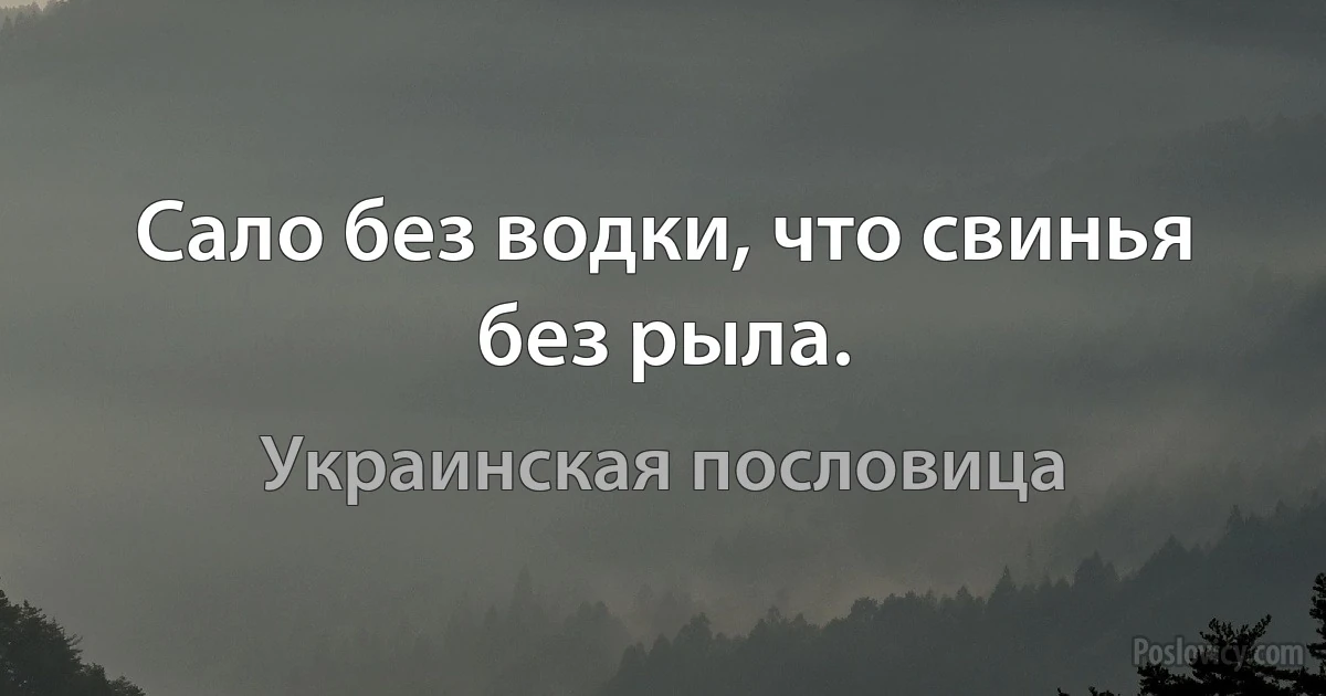 Сало без водки, что свинья без рыла. (Украинская пословица)