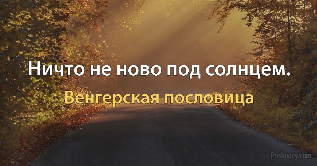 Ничто не ново под солнцем. (Венгерская пословица)