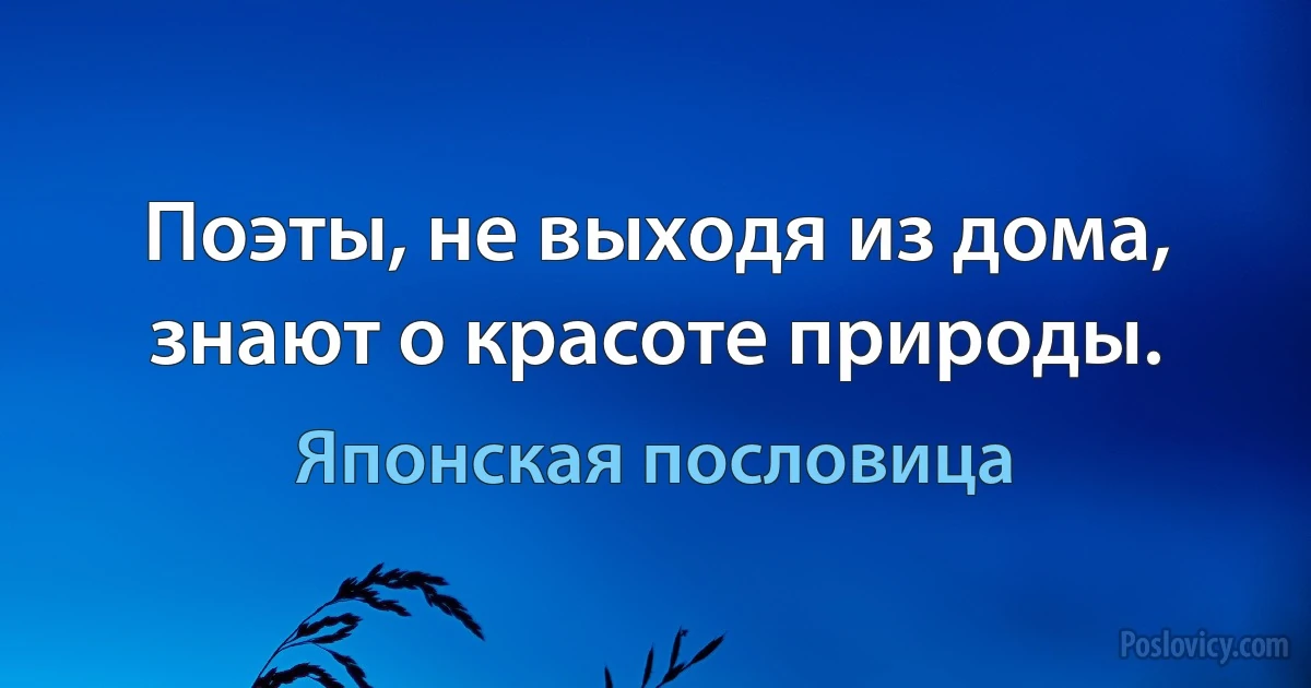 Поэты, не выходя из дома, знают о красоте природы. (Японская пословица)