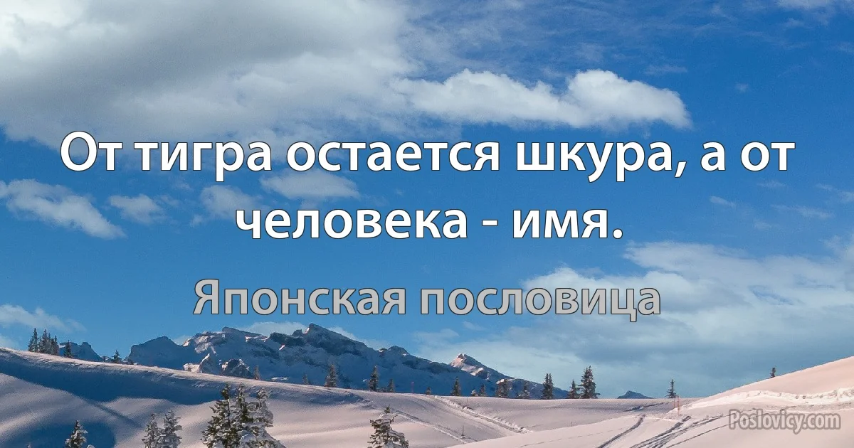 От тигра остается шкура, а от человека - имя. (Японская пословица)