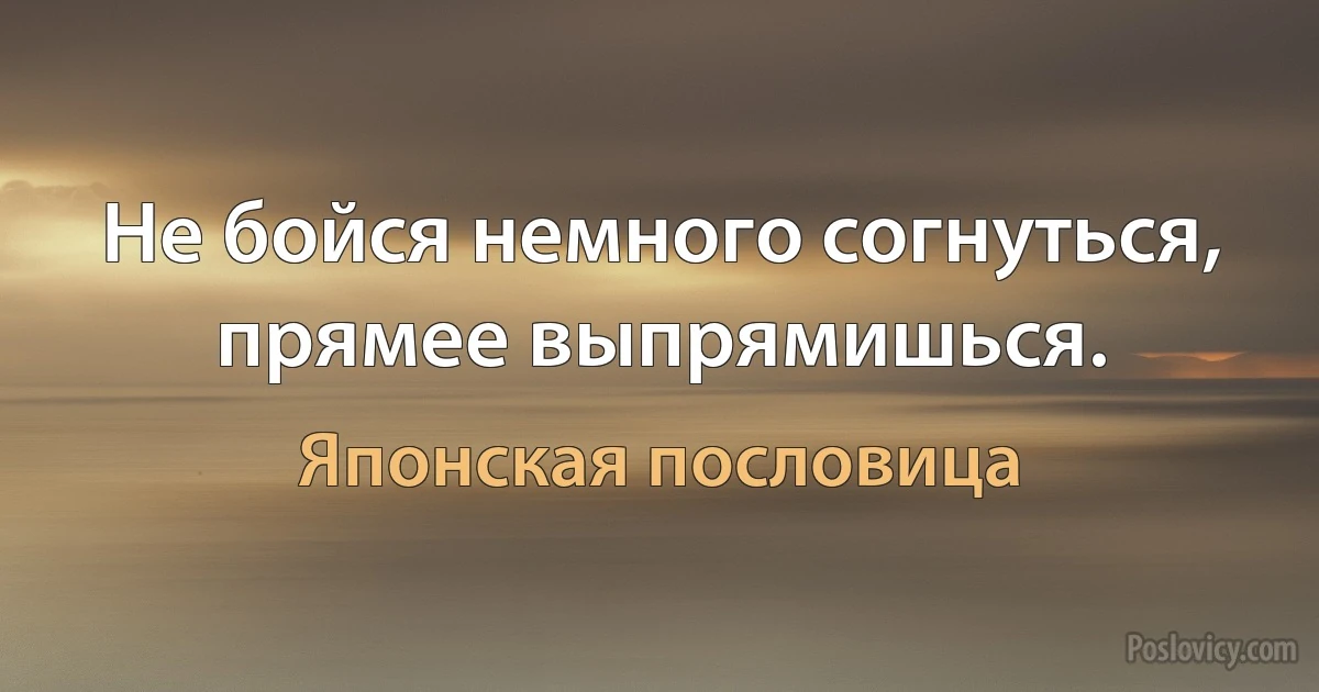 Не бойся немного согнуться, прямее выпрямишься. (Японская пословица)