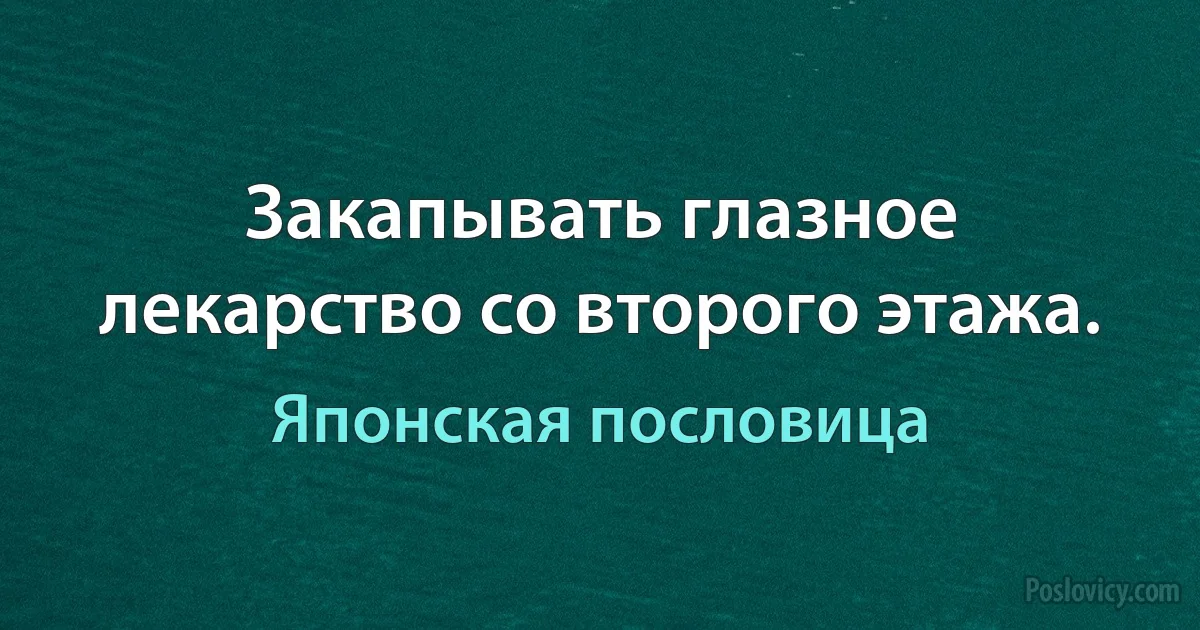 Закапывать глазное лекарство со второго этажа. (Японская пословица)